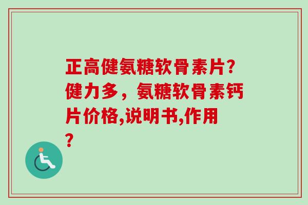 正高健氨糖软骨素片？健力多，氨糖软骨素钙片价格,说明书,作用？