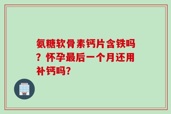 氨糖软骨素钙片含铁吗？怀孕最后一个月还用补钙吗？