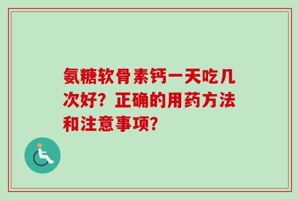 氨糖软骨素钙一天吃几次好？正确的用药方法和注意事项？