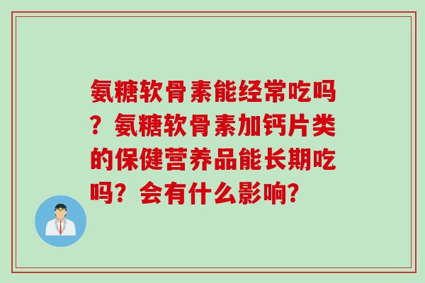氨糖软骨素能经常吃吗?氨糖软骨素加钙片类的保健营养品能长期吃吗?会有什么影响? 氨糖软骨素能经常吃吗?氨糖软骨素加钙片类的保健营养品能长期吃吗?会有什么影响?