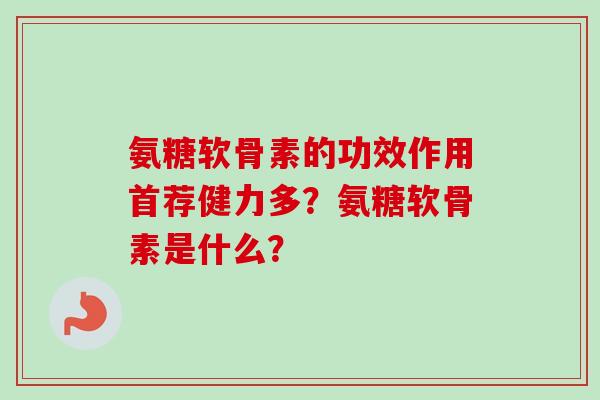 氨糖软骨素的功效作用首荐健力多？氨糖软骨素是什么？