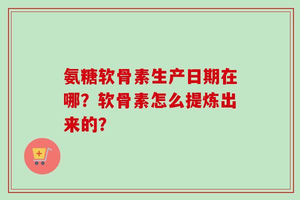 氨糖软骨素生产日期在哪？软骨素怎么提炼出来的？
