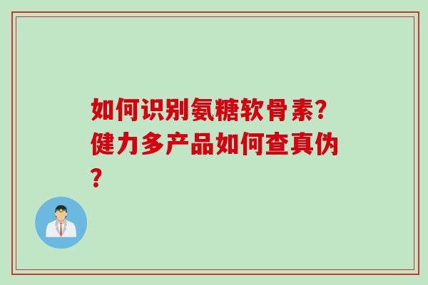 如何识别氨糖软骨素？健力多产品如何查真伪？