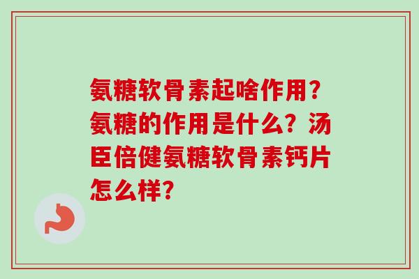 氨糖软骨素起啥作用？氨糖的作用是什么？汤臣倍健氨糖软骨素钙片怎么样？