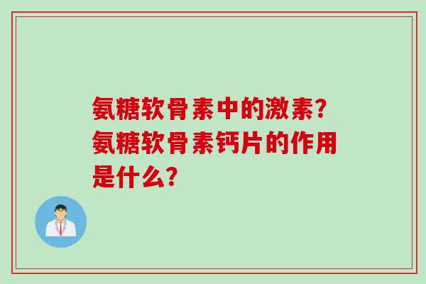 氨糖软骨素中的激素？氨糖软骨素钙片的作用是什么？