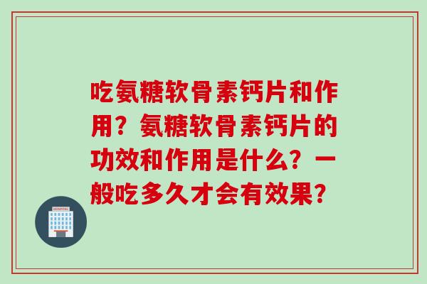 吃氨糖软骨素钙片和作用？氨糖软骨素钙片的功效和作用是什么？一般吃多久才会有效果？
