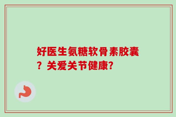 好医生氨糖软骨素胶囊？关爱关节健康？