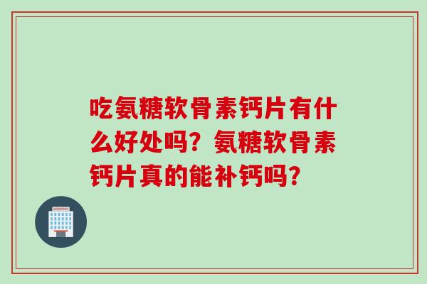 吃氨糖软骨素钙片有什么好处吗？氨糖软骨素钙片真的能补钙吗？