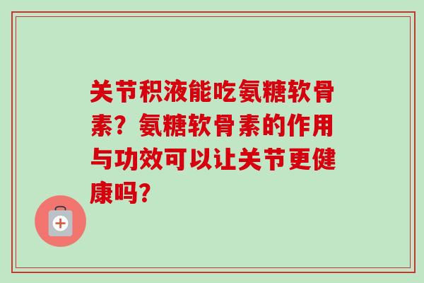 关节积液能吃氨糖软骨素？氨糖软骨素的作用与功效可以让关节更健康吗？