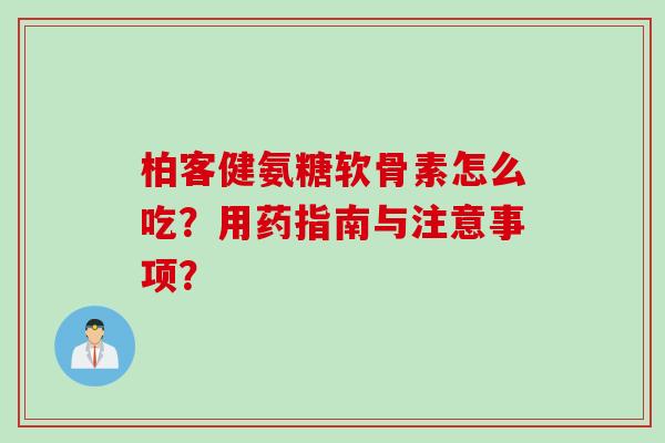 柏客健氨糖软骨素怎么吃？用药指南与注意事项？