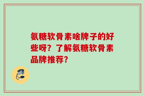 氨糖软骨素啥牌子的好些呀？了解氨糖软骨素品牌推荐？