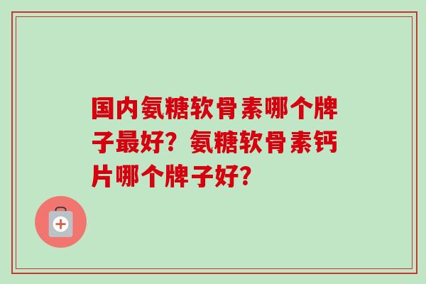 国内氨糖软骨素哪个牌子最好？氨糖软骨素钙片哪个牌子好？
