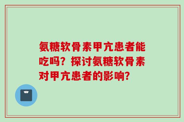 氨糖软骨素甲亢患者能吃吗？探讨氨糖软骨素对甲亢患者的影响？
