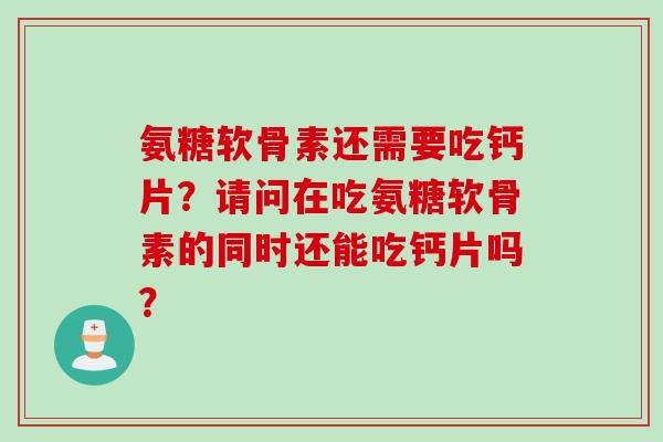 氨糖软骨素还需要吃钙片？请问在吃氨糖软骨素的同时还能吃钙片吗？