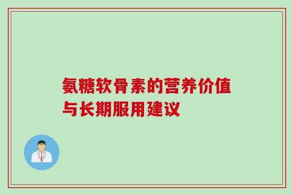 氨糖软骨素的营养价值与长期服用建议