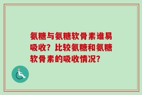 氨糖与氨糖软骨素谁易吸收？比较氨糖和氨糖软骨素的吸收情况？