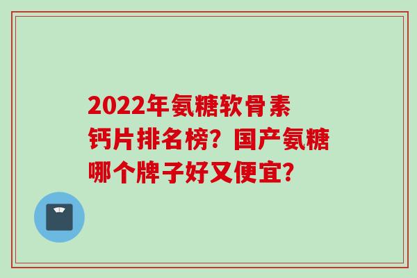 2022年氨糖软骨素钙片排名榜？国产氨糖哪个牌子好又便宜？