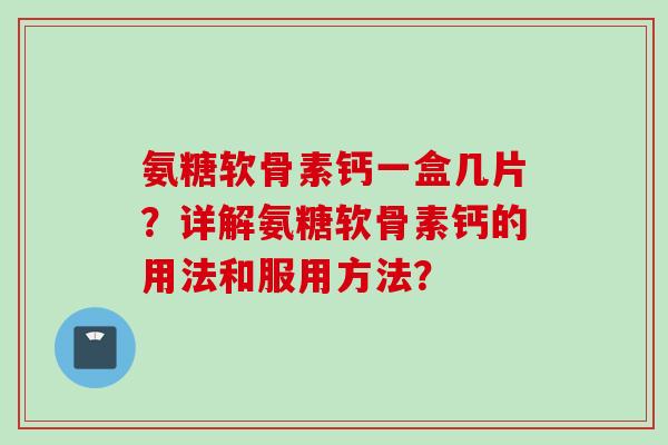 氨糖软骨素钙一盒几片？详解氨糖软骨素钙的用法和服用方法？