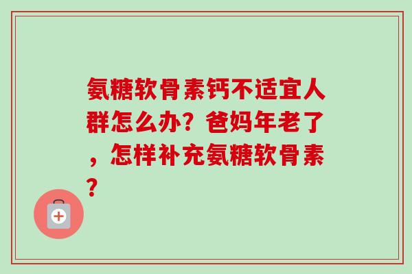 氨糖软骨素钙不适宜人群怎么办？爸妈年老了，怎样补充氨糖软骨素？