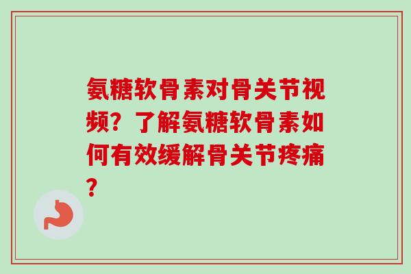 氨糖软骨素对骨关节视频?了解氨糖软骨素如何有效缓解骨关节? 氨糖软骨素对骨关节视频?了解氨糖软骨素如何有效缓解骨关节?