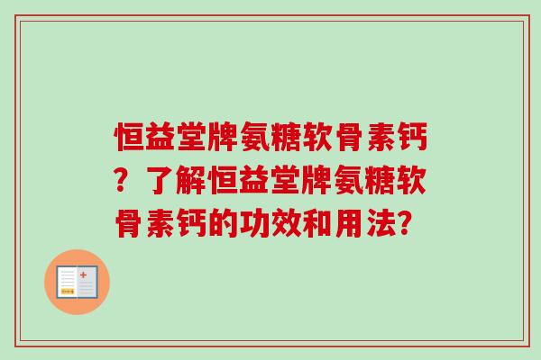 恒益堂牌氨糖软骨素钙？了解恒益堂牌氨糖软骨素钙的功效和用法？