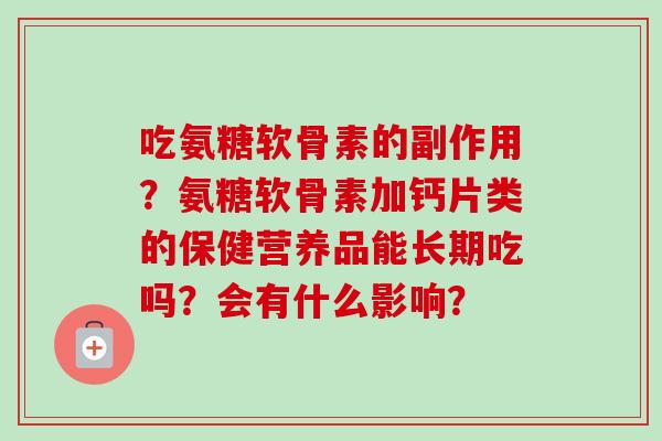 吃氨糖软骨素的副作用？氨糖软骨素加钙片类的保健营养品能长期吃吗？会有什么影响？