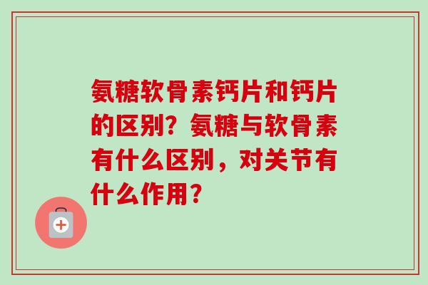 氨糖软骨素钙片和钙片的区别?氨糖与软骨素有什么区别,对关节有什么作用? 氨糖软骨素钙片和钙片的区别?氨糖与软骨素有什么区别,对关节有什么作用?