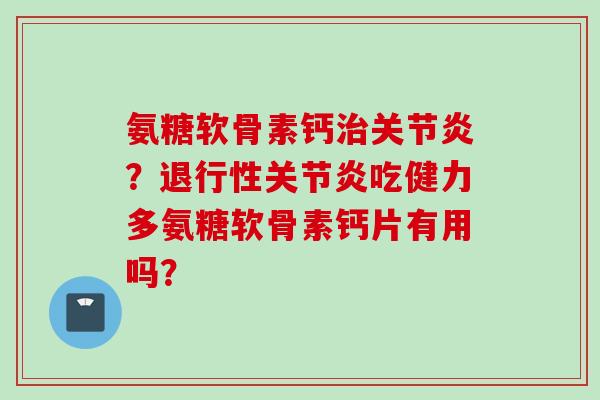 氨糖软骨素钙治关节炎？退行性关节炎吃健力多氨糖软骨素钙片有用吗？