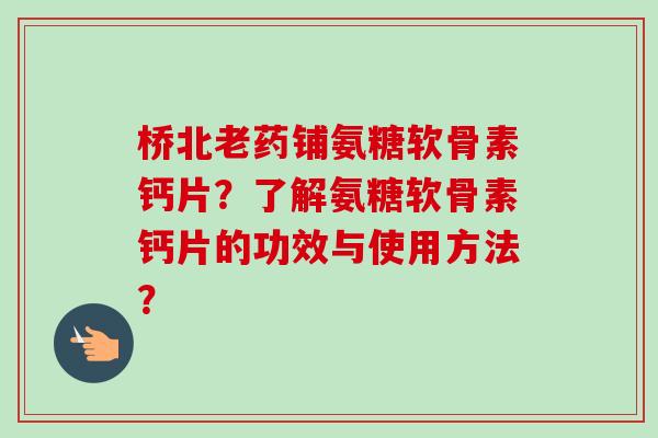 桥北老药铺氨糖软骨素钙片？了解氨糖软骨素钙片的功效与使用方法？