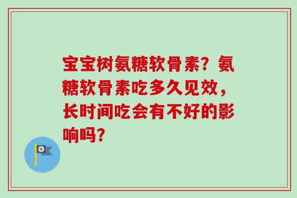 宝宝树氨糖软骨素?氨糖软骨素吃多久见效,长时间吃会有不好的影响吗? 宝宝树氨糖软骨素?氨糖软骨素吃多久见效,长时间吃会有不好的影响吗?