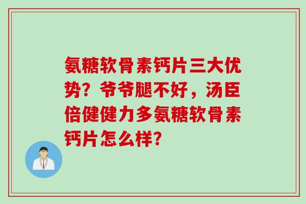 氨糖软骨素钙片三大优势？爷爷腿不好，汤臣倍健健力多氨糖软骨素钙片怎么样？