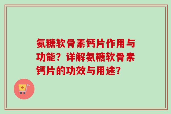 氨糖软骨素钙片作用与功能？详解氨糖软骨素钙片的功效与用途？