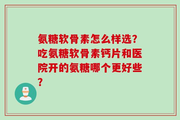 氨糖软骨素怎么样选？吃氨糖软骨素钙片和医院开的氨糖哪个更好些？