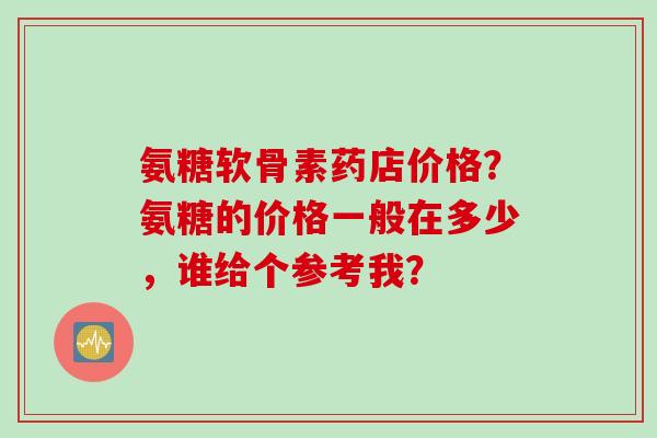 氨糖软骨素药店价格？氨糖的价格一般在多少，谁给个参考我？