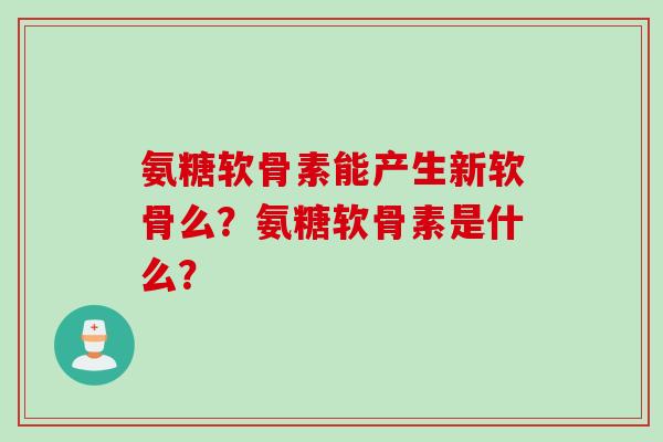氨糖软骨素能产生新软骨么？氨糖软骨素是什么？