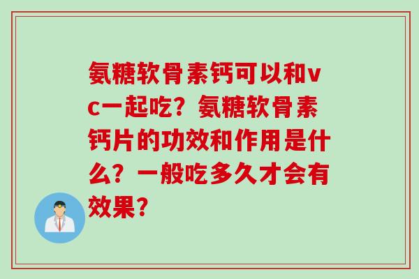 氨糖软骨素钙可以和vc一起吃？氨糖软骨素钙片的功效和作用是什么？一般吃多久才会有效果？