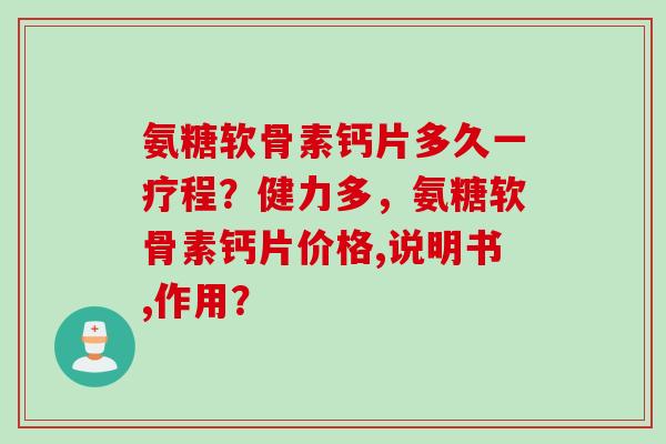 氨糖软骨素钙片多久一疗程？健力多，氨糖软骨素钙片价格,说明书,作用？