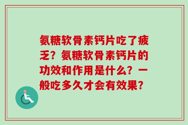 氨糖软骨素钙片吃了疲乏？氨糖软骨素钙片的功效和作用是什么？一般吃多久才会有效果？