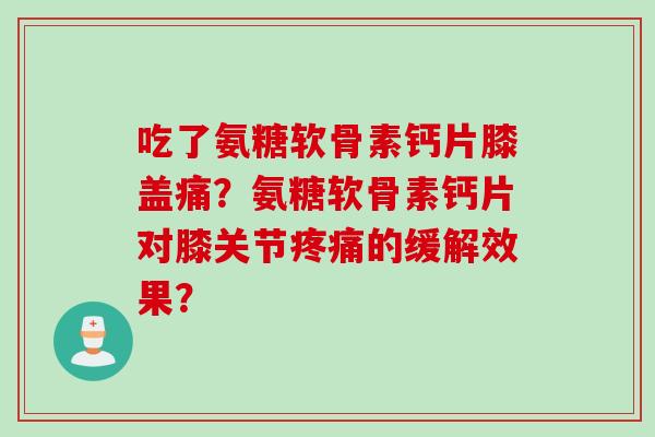 吃了氨糖软骨素钙片膝盖痛？氨糖软骨素钙片对膝关节疼痛的缓解效果？