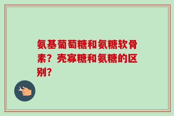 氨基葡萄糖和氨糖软骨素？壳寡糖和氨糖的区别？