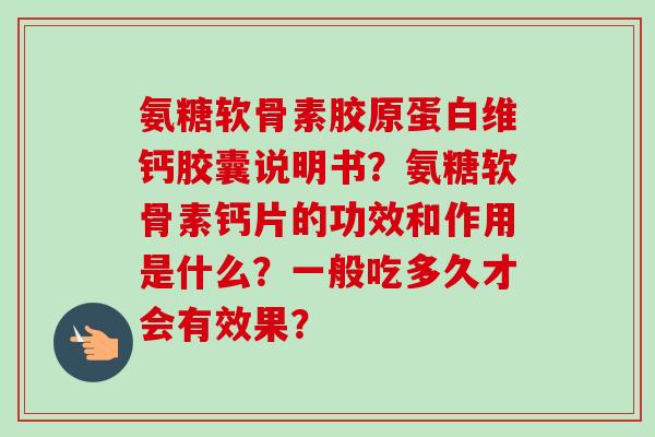 氨糖软骨素胶原蛋白维钙胶囊说明书？氨糖软骨素钙片的功效和作用是什么？一般吃多久才会有效果？