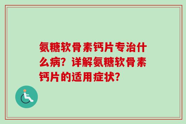 氨糖软骨素钙片专治什么病？详解氨糖软骨素钙片的适用症状？