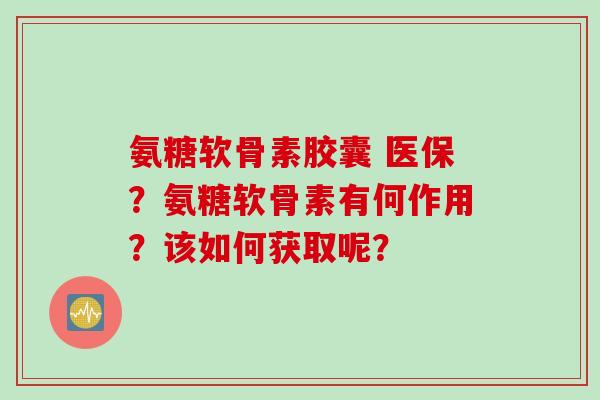 氨糖软骨素胶囊 医保？氨糖软骨素有何作用？该如何获取呢？