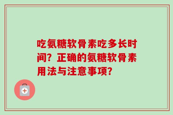 吃氨糖软骨素吃多长时间？正确的氨糖软骨素用法与注意事项？