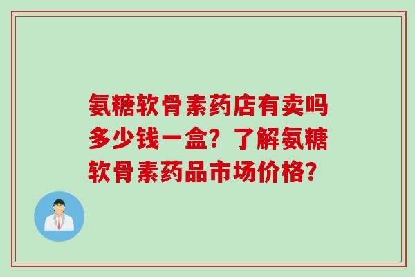 氨糖软骨素药店有卖吗多少钱一盒？了解氨糖软骨素药品市场价格？