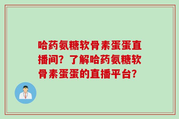 哈药氨糖软骨素蛋蛋直播间？了解哈药氨糖软骨素蛋蛋的直播平台？
