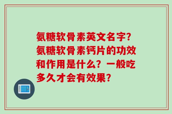氨糖软骨素英文名字？氨糖软骨素钙片的功效和作用是什么？一般吃多久才会有效果？
