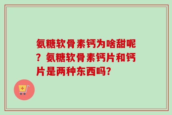 氨糖软骨素钙为啥甜呢？氨糖软骨素钙片和钙片是两种东西吗？