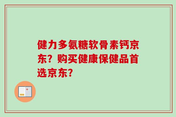 健力多氨糖软骨素钙京东?购买健康保健品首选京东? 健力多氨糖软骨素钙京东?购买健康保健品首选京东?