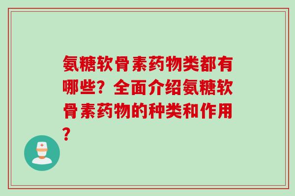 氨糖软骨素类都有哪些?全面介绍氨糖软骨素的种类和作用? 氨糖软骨素类都有哪些?全面介绍氨糖软骨素的种类和作用?